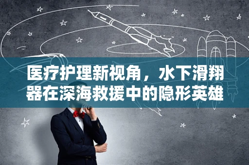 医疗护理新视角，水下滑翔器在深海救援中的隐形英雄角色？