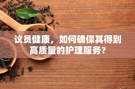 议员健康，如何确保其得到高质量的护理服务？
