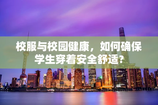 校服与校园健康，如何确保学生穿着安全舒适？