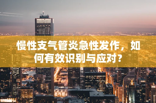 慢性支气管炎急性发作，如何有效识别与应对？