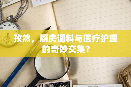 孜然，厨房调料与医疗护理的奇妙交集？