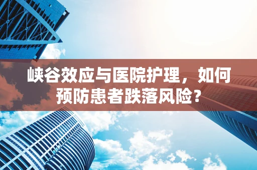 峡谷效应与医院护理，如何预防患者跌落风险？