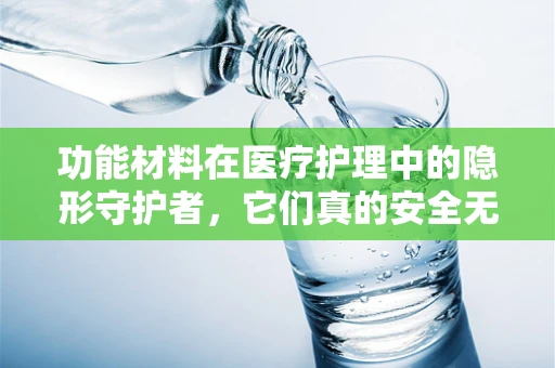 功能材料在医疗护理中的隐形守护者，它们真的安全无害吗？