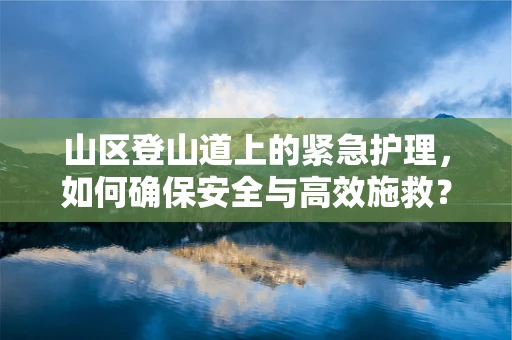 山区登山道上的紧急护理，如何确保安全与高效施救？