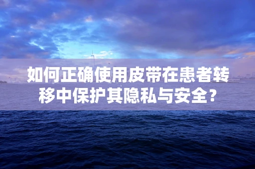 如何正确使用皮带在患者转移中保护其隐私与安全？