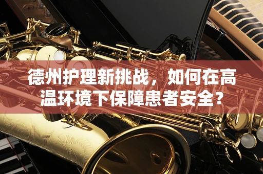 德州护理新挑战，如何在高温环境下保障患者安全？