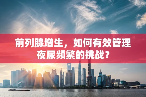前列腺增生，如何有效管理夜尿频繁的挑战？