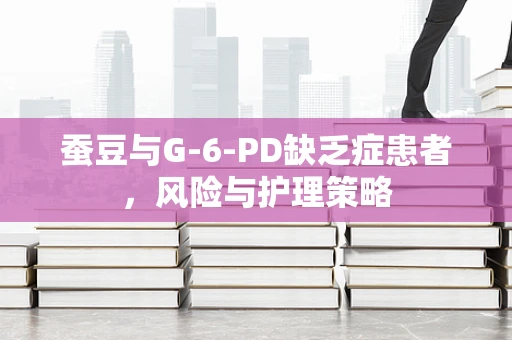 蚕豆与G-6-PD缺乏症患者，风险与护理策略