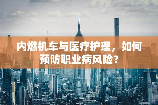 内燃机车与医疗护理，如何预防职业病风险？