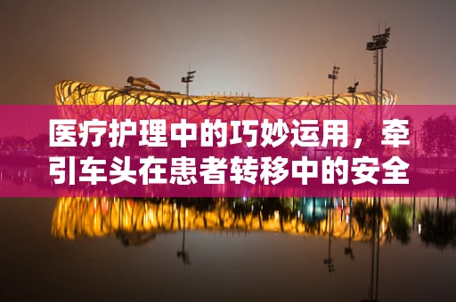 医疗护理中的巧妙运用，牵引车头在患者转移中的安全考量
