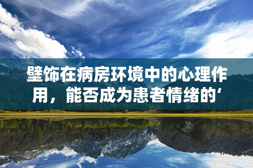 壁饰在病房环境中的心理作用，能否成为患者情绪的‘调色盘’？