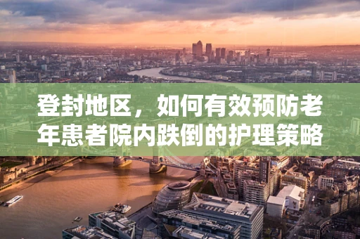 登封地区，如何有效预防老年患者院内跌倒的护理策略？