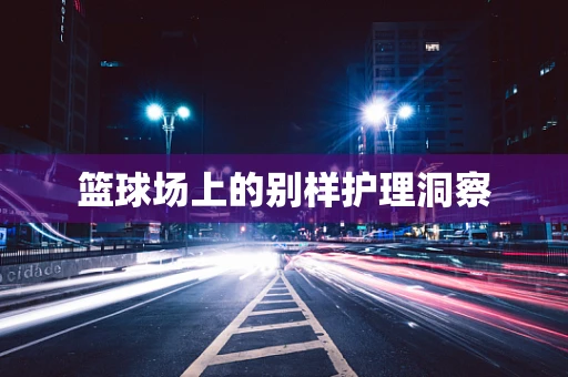 篮球场上的别样护理洞察