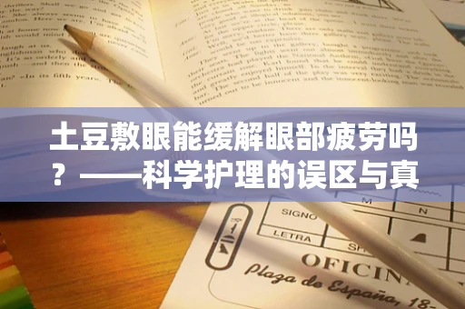土豆敷眼能缓解眼部疲劳吗？——科学护理的误区与真相