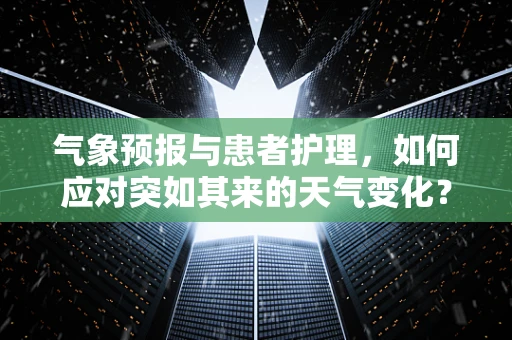 气象预报与患者护理，如何应对突如其来的天气变化？