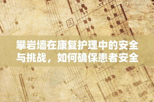 攀岩墙在康复护理中的安全与挑战，如何确保患者安全参与？