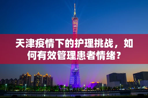 天津疫情下的护理挑战，如何有效管理患者情绪？