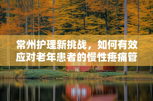 常州护理新挑战，如何有效应对老年患者的慢性疼痛管理？