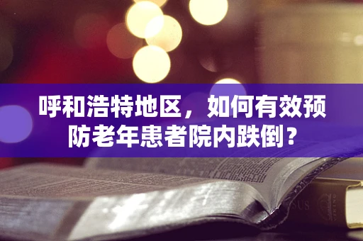 呼和浩特地区，如何有效预防老年患者院内跌倒？