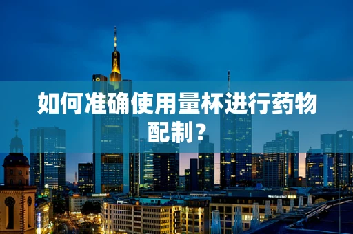 如何准确使用量杯进行药物配制？