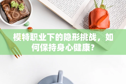 模特职业下的隐形挑战，如何保持身心健康？