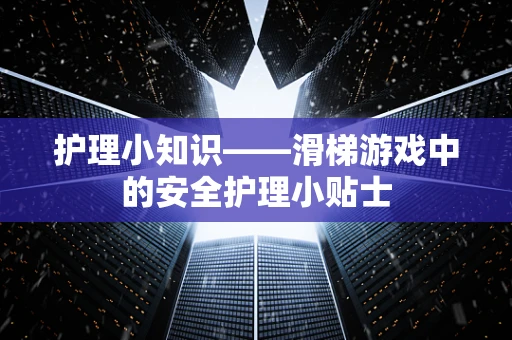 护理小知识——滑梯游戏中的安全护理小贴士