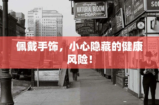佩戴手饰，小心隐藏的健康风险！
