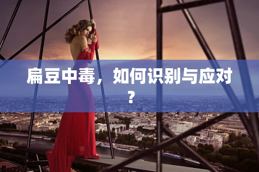 扁豆中毒，如何识别与应对？