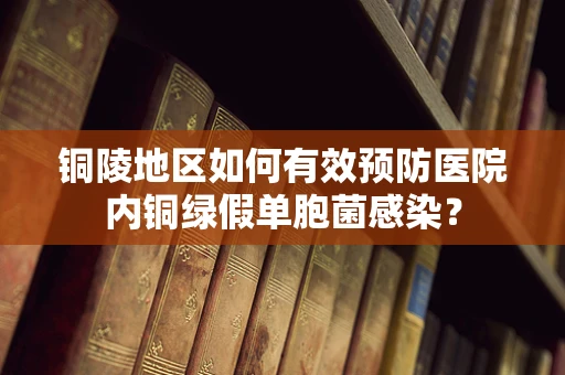 铜陵地区如何有效预防医院内铜绿假单胞菌感染？
