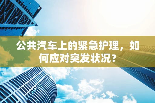 公共汽车上的紧急护理，如何应对突发状况？
