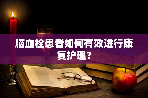 脑血栓患者如何有效进行康复护理？