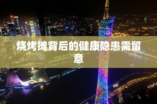 烧烤摊背后的健康隐患需留意