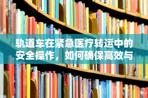 轨道车在紧急医疗转运中的安全操作，如何确保高效与安全并存？
