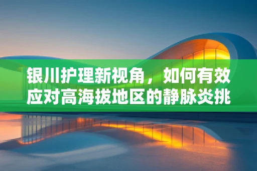 银川护理新视角，如何有效应对高海拔地区的静脉炎挑战？