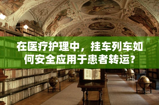 在医疗护理中，挂车列车如何安全应用于患者转运？