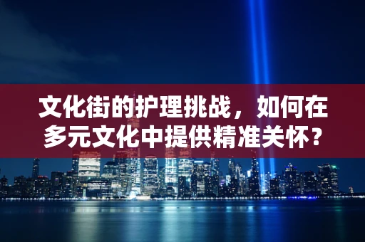 文化街的护理挑战，如何在多元文化中提供精准关怀？