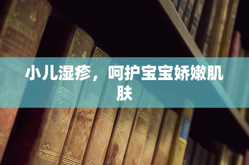 小儿湿疹，呵护宝宝娇嫩肌肤