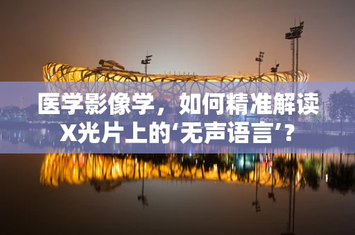 医学影像学，如何精准解读X光片上的‘无声语言’？