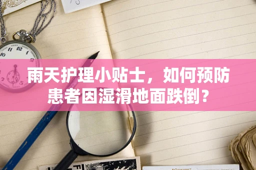 雨天护理小贴士，如何预防患者因湿滑地面跌倒？