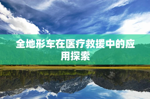 全地形车在医疗救援中的应用探索