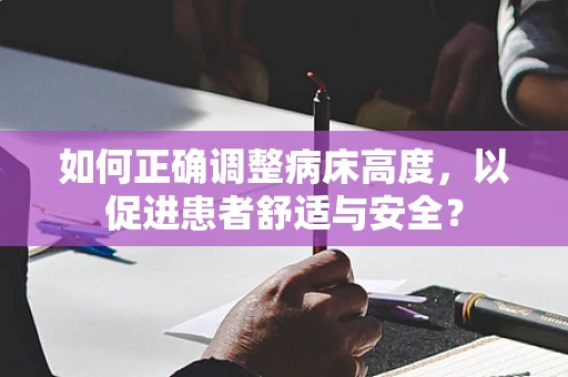如何正确调整病床高度，以促进患者舒适与安全？