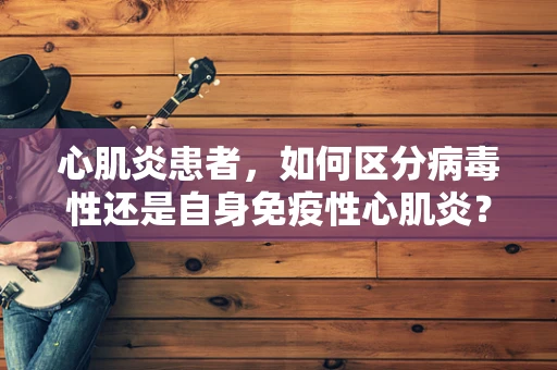 心肌炎患者，如何区分病毒性还是自身免疫性心肌炎？