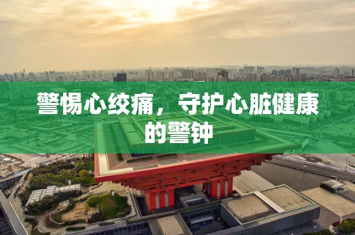 警惕心绞痛，守护心脏健康的警钟