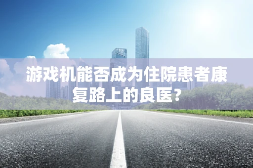 游戏机能否成为住院患者康复路上的良医？