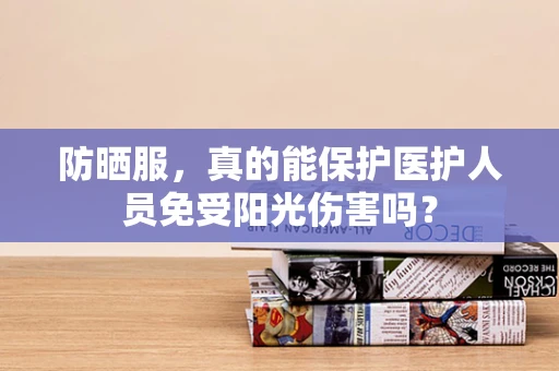 防晒服，真的能保护医护人员免受阳光伤害吗？