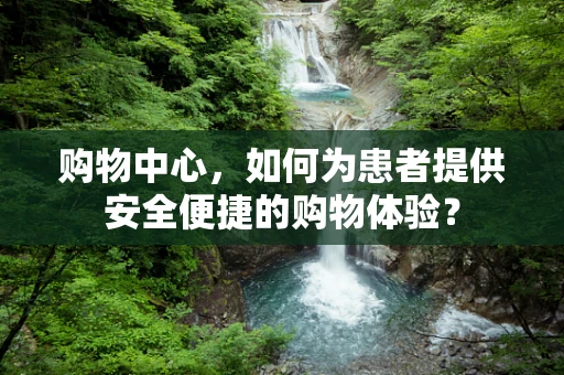 购物中心，如何为患者提供安全便捷的购物体验？