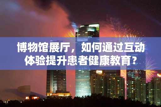 博物馆展厅，如何通过互动体验提升患者健康教育？