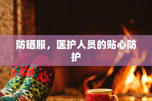 防晒服，医护人员的贴心防护