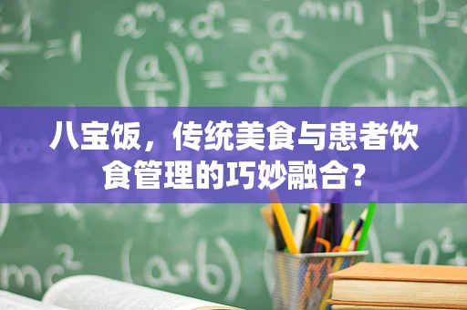 八宝饭，传统美食与患者饮食管理的巧妙融合？