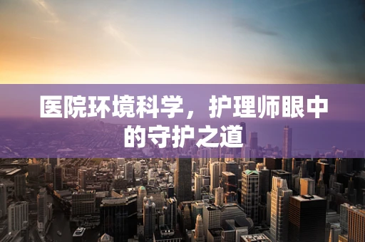 医院环境科学，护理师眼中的守护之道